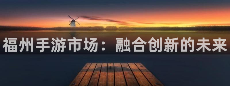恩佐娱乐登陆：福州手游市场：融合创新的未来