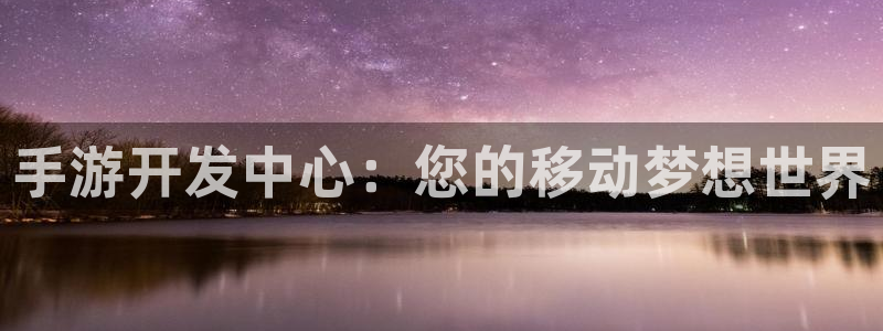 恩佐娱乐手机版最新功能介绍视频：手游开发中心：您的移动梦想世