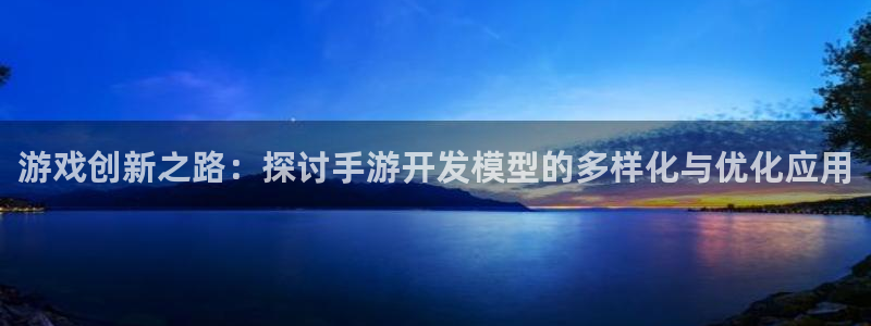恩佐娱乐注册：游戏创新之路：探讨手游开发模型的多样化与优化应