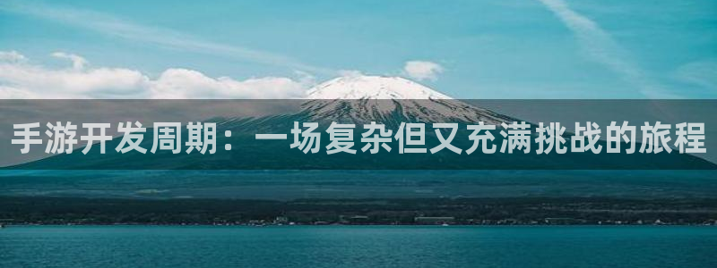 恩佐娱乐平台正规吗安全吗：手游开发周期：一场复杂但又充满挑战