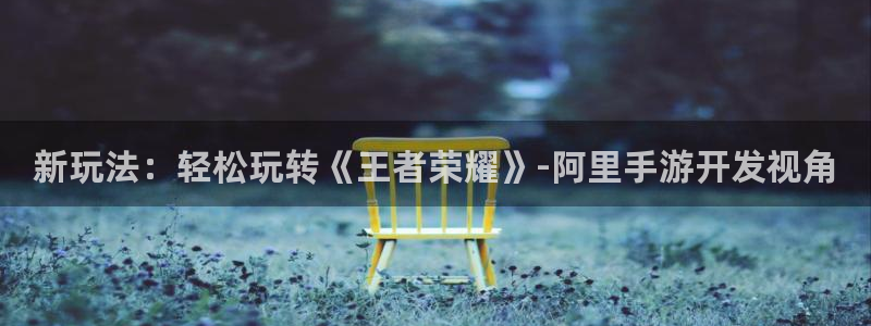 恩佐娱乐1：新玩法：轻松玩转《王者荣耀》-阿里手游开发视角