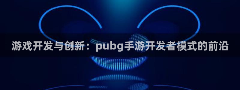恩佐娱乐1：游戏开发与创新：pubg手游开发者模式的前沿