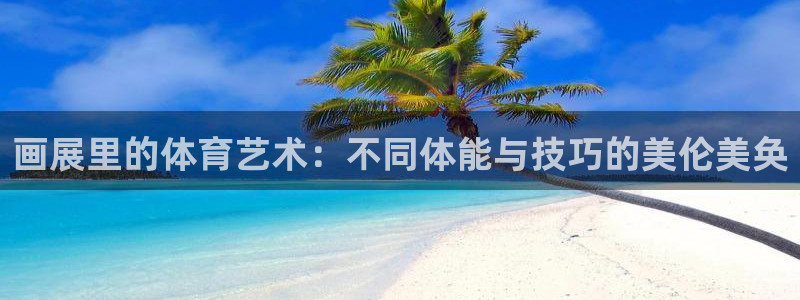 球王会体育：画展里的体育艺术：不同体能与技巧的美伦美奂