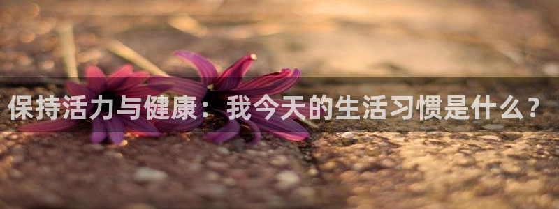 球王会体育：保持活力与健康：我今天的生活习惯是什么？